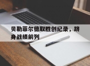爱游戏体育app-贝勒菲尔德取胜创纪录，跻身战绩前列的简单介绍